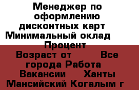 Менеджер по оформлению дисконтных карт  › Минимальный оклад ­ 20 000 › Процент ­ 20 › Возраст от ­ 20 - Все города Работа » Вакансии   . Ханты-Мансийский,Когалым г.